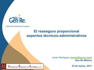 El reaseguro proporcional aspectos técnicos-administrativos 
Javier Rodríguez (jarodri@genre.com) Gen Re México 
25 de marzo, 2011  