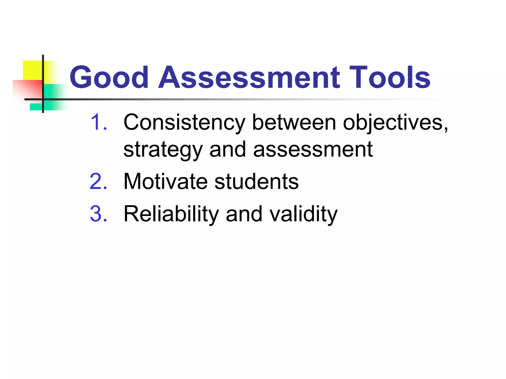 Good Assessment Tools
1. Consistency between objectives,
strategy and assessment
2. Motivate students
3. Reliability and validity
 