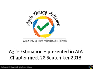 Confidential | Copyright © Agile Testing Alliance
Agile Estimation – presented in ATA
Chapter meet 28 September 2013
Surest way to learn Practical Agile Testing
 
