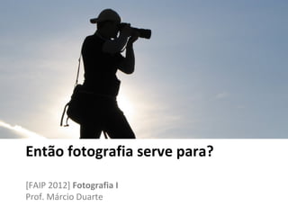 Então fotografia serve para?

[FAIP 2012] Fotografia I
Prof. Márcio Duarte
 