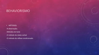 BEHAVIORISMO
• MÉTODOS:
-A observação;
-Métodos de teste
-O método do relato verbal
-O método do reflexo condicionado.
 