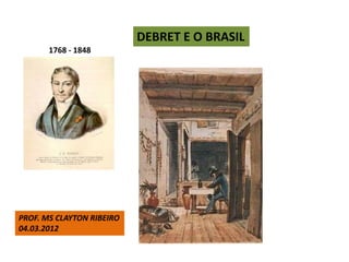 DEBRET E O BRASIL
       1768 - 1848




PROF. MS CLAYTON RIBEIRO
04.03.2012
 