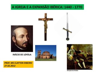 A IGREJA E A EXPANSÃO IBÉRICA: 1440 - 1770




       INÁCIO DE LOYOLA


PROF. MS CLAYTON RIBEIRO
27.02.2012
 