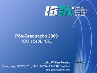 Pós-Graduação 2009
            ISO 15408 (CC)



                                Jairo Willian Pereira
Sec+, Net+, MCSO, ITIL, LPIC, MCSA & MCSE Certified
                                  jairo.pereira@gmail.com
 
