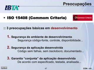 Preocupações


 ISO 15408 (Commom Criteria)

:: 3 preocupações básicas em desenvolvimento

  1. Segurança do ambiente de desenvolvimento
         Segurança código-fonte, controle, disponibilidade...

  2. Segurança da aplicação desenvolvida
         Código sem falhas, sem backdoors, documentado...

  3. Garantia “conjunta” da aplicação desenvolvida
         De acordo com especificado, testada, analisada...

                              47                                CON – A3
 