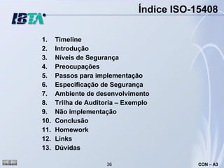 Índice ISO-15408

1.    Timeline
2.    Introdução
3.    Níveis de Segurança
4.    Preocupações
5.    Passos para implementação
6.    Especificação de Segurança
7.    Ambiente de desenvolvimento
8.    Trilha de Auditoria – Exemplo
9.    Não implementação
10.   Conclusão
11.   Homework
12.   Links
13.   Dúvidas

                     36                    CON – A3
 