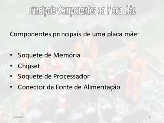 10/09/2016 21
Componentes principais de uma placa mãe:
• Soquete de Memória
• Chipset
• Soquete de Processador
• Conector da Fonte de Alimentação
 