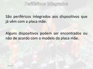 10/09/2016 27
São periféricos integrados aos dispositivos que
já vêm com a placa mãe.
Alguns dispositivos podem ser encontrados ou
não de acordo com o modelo da placa mãe.
 