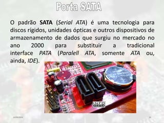 10/09/2016 29
O padrão SATA (Serial ATA) é uma tecnologia para
discos rígidos, unidades ópticas e outros dispositivos de
armazenamento de dados que surgiu no mercado no
ano 2000 para substituir a tradicional
interface PATA (Paralell ATA, somente ATA ou,
ainda, IDE).
 