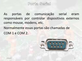 10/09/2016 31
As portas de comunicação serial eram
responsáveis por controlar dispositivos externos
como mouse, modens, etc.
Normalmente essas portas são chamadas de
COM 1 e COM 2.
 
