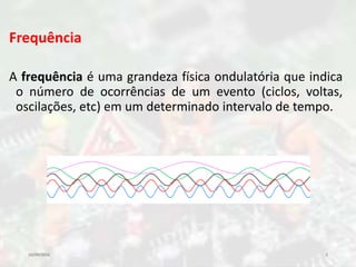Frequência
A frequência é uma grandeza física ondulatória que indica
o número de ocorrências de um evento (ciclos, voltas,
oscilações, etc) em um determinado intervalo de tempo.
10/09/2016 5
 