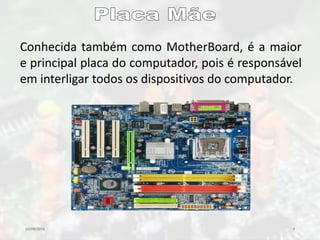 10/09/2016 9
Conhecida também como MotherBoard, é a maior
e principal placa do computador, pois é responsável
em interligar todos os dispositivos do computador.
 