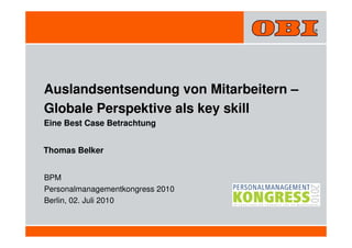 Auslandsentsendung von Mitarbeitern –
Globale Perspektive als key skill
Eine Best Case Betrachtung


Thomas Belker


BPM
Personalmanagementkongress 2010
Berlin, 02. Juli 2010
 