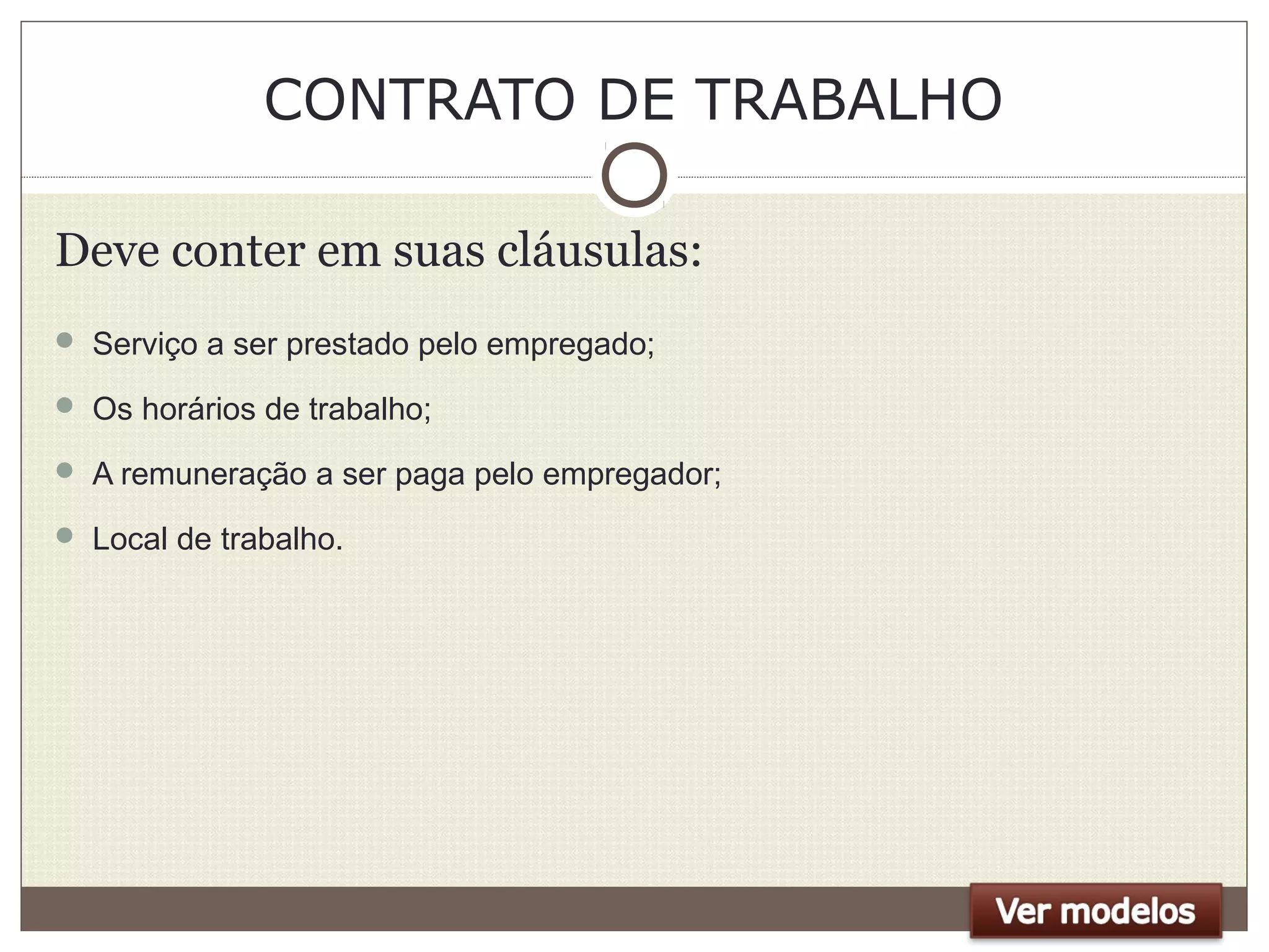 CONTRATO DE TRABALHO
Deve conter em suas cláusulas:
 Serviço a ser prestado pelo empregado;
 Os horários de trabalho;
 A remuneração a ser paga pelo empregador;
 Local de trabalho.
 