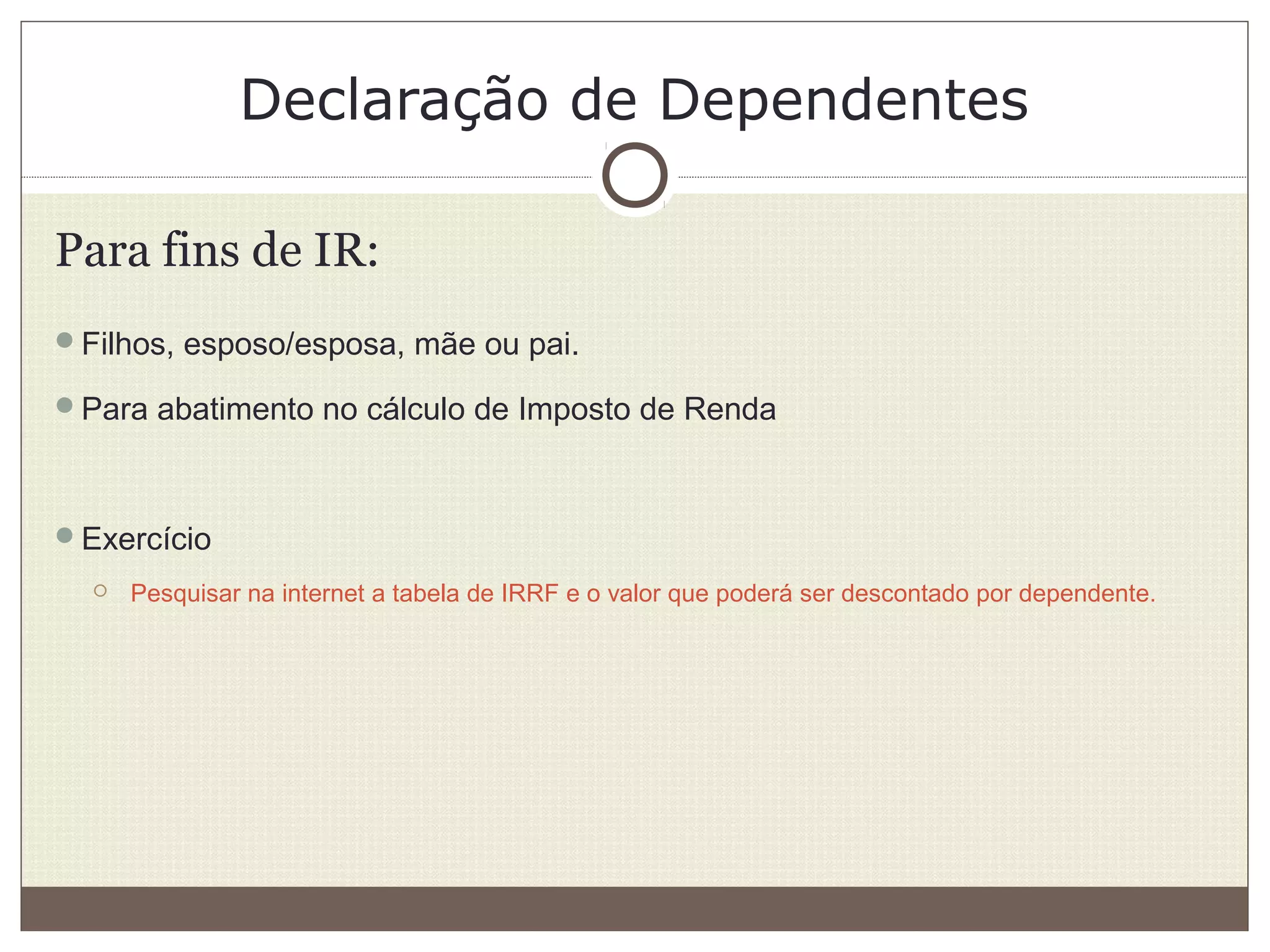 Declaração de Dependentes
Para fins de IR:
Filhos, esposo/esposa, mãe ou pai.
Para abatimento no cálculo de Imposto de Renda
Exercício
 Pesquisar na internet a tabela de IRRF e o valor que poderá ser descontado por dependente.
 