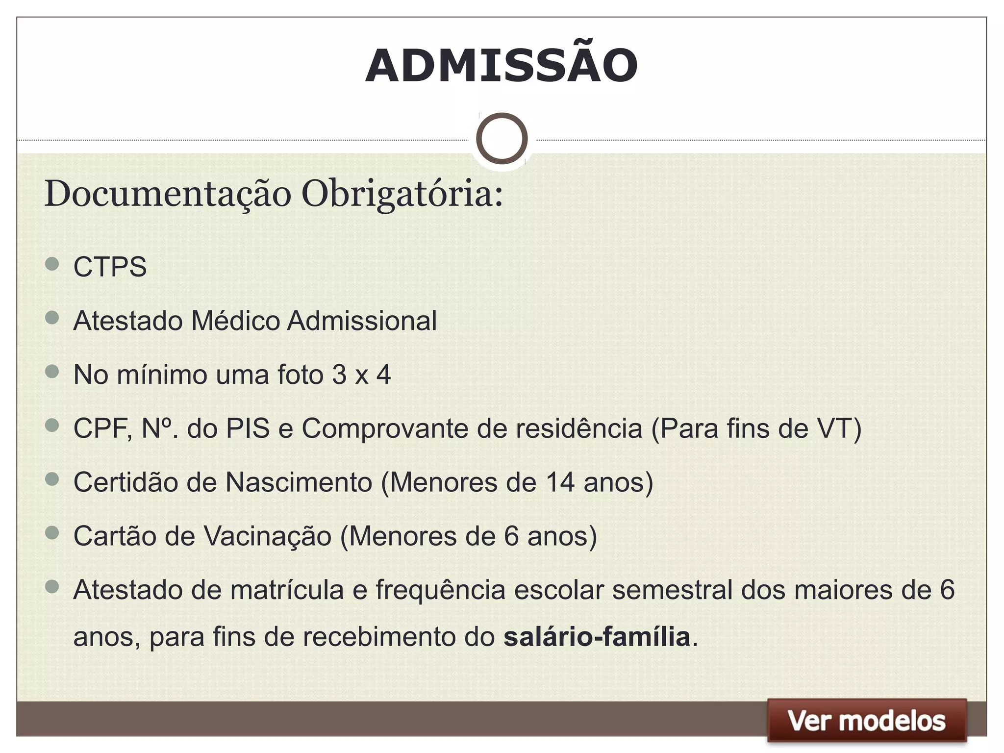 ADMISSÃO
Documentação Obrigatória:
 CTPS
 Atestado Médico Admissional
 No mínimo uma foto 3 x 4
 CPF, Nº. do PIS e Comprovante de residência (Para fins de VT)
 Certidão de Nascimento (Menores de 14 anos)
 Cartão de Vacinação (Menores de 6 anos)
 Atestado de matrícula e frequência escolar semestral dos maiores de 6
anos, para fins de recebimento do salário-família.
 