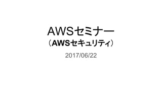 AWSセミナー
（AWSセキュリティ）
2017/06/22
 