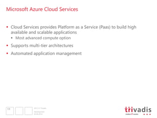2013 © Trivadis
Microsoft Azure Cloud Services
 Cloud Services provides Platform as a Service (Paas) to build high
available and scalable applications
 Most advanced compute option
 Supports multi-tier architectures
 Automated application management
05.06.2014
Development
11
 
