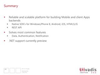 2013 © Trivadis
Summary
 Reliable and scalable platform for building Mobile and client Apps
backends
 Native SDK’s for Windows/Phone 8, Android, iOS, HTML5/JS
 REST API
 Solves most common features
 Data, Authentication, Notification
 .NET support currently preview
12.06.2014
Development
31
 