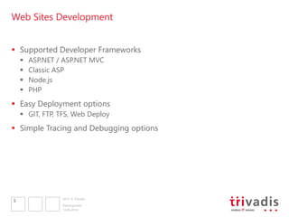2013 © Trivadis
Web Sites Development
 Supported Developer Frameworks
 ASP.NET / ASP.NET MVC
 Classic ASP
 Node.js
 PHP
 Easy Deployment options
 GIT, FTP, TFS, Web Deploy
 Simple Tracing and Debugging options
12.06.2014
Development
5
 