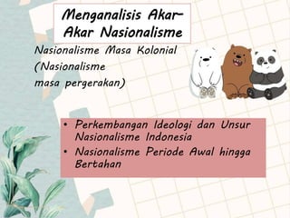 Menganalisis Akar-
Akar Nasionalisme
• Perkembangan Ideologi dan Unsur
Nasionalisme Indonesia
• Nasionalisme Periode Awal hingga
Bertahan
Nasionalisme Masa Kolonial
(Nasionalisme
masa pergerakan)
 