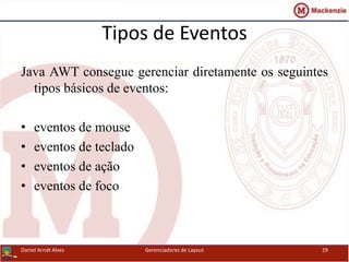 Java AWT consegue gerenciar diretamente os seguintes
tipos básicos de eventos:
• eventos de mouse
• eventos de teclado
• eventos de ação
• eventos de foco
Daniel Arndt Alves Gerenciadores de Layout 29
Tipos de Eventos
 
