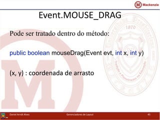Event.MOUSE_DRAG
Pode ser tratado dentro do método:
public boolean mouseDrag(Event evt, int x, int y)
(x, y) : coordenada de arrasto
Daniel Arndt Alves Gerenciadores de Layout 45
 