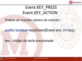 Event.KEY_PRESS
Event.KEY_ACTION
Podem ser tratados dentro do método:
public boolean keyDown(Event evt, int key)
key : código da tecla pressionada
Daniel Arndt Alves Gerenciadores de Layout 52
 