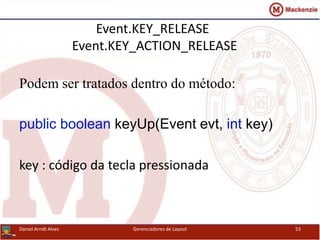 Event.KEY_RELEASE
Event.KEY_ACTION_RELEASE
Podem ser tratados dentro do método:
public boolean keyUp(Event evt, int key)
key : código da tecla pressionada
Daniel Arndt Alves Gerenciadores de Layout 53
 