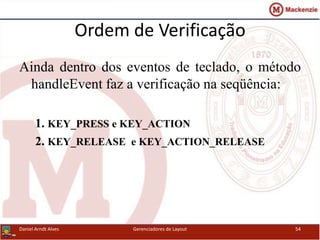 Ordem de Verificação
Ainda dentro dos eventos de teclado, o método
handleEvent faz a verificação na seqüência:
1. KEY_PRESS e KEY_ACTION
2. KEY_RELEASE e KEY_ACTION_RELEASE
Daniel Arndt Alves Gerenciadores de Layout 54
 