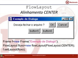 FlowLayout
Alinhamento CENTER
Frame f=new Frame("Exemplo de Dialogo");
FlowLayout fluxo=new flowLayout(FlowLayout.CENTER);
f.setLayout(fluxo);
Daniel Arndt Alves Gerenciadores de Layout 7
 