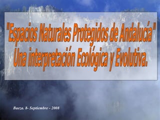 &quot;Espacios Naturales Protegidos de Andalucía&quot; Una interpretación Ecológica y Evolutiva. Baeza. 8- Septiembre - 2008 