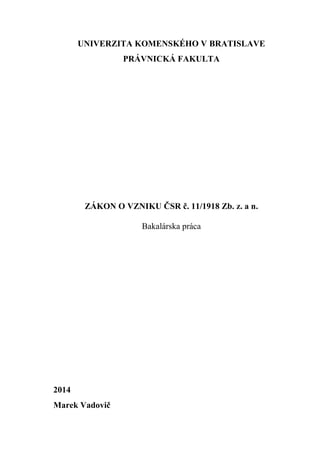 UNIVERZITA KOMENSKÉHO V BRATISLAVE
PRÁVNICKÁ FAKULTA
ZÁKON O VZNIKU ČSR č. 11/1918 Zb. z. a n.
Bakalárska práca
2014
Marek Vadovič
 