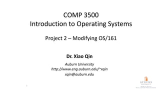 COMP 3500
Introduction to Operating Systems
Project 2 – Modifying OS/161
Dr. Xiao Qin
Auburn University
http://www.eng.auburn.edu/~xqin
xqin@auburn.edu
1
 