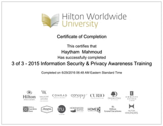 Certificate of Completion
This certifies that
Haytham Mahmoud
Has successfully completed
3 of 3 - 2015 Information Security & Privacy Awareness Training
Completed on 6/29/2016 06:48 AM Eastern Standard Time
 