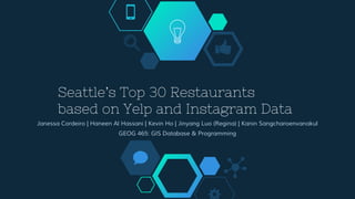 Seattle’s Top 30 Restaurants
based on Yelp and Instagram Data
Janessa Cordeiro | Haneen Al Hassani | Kevin Ho | Jinyang Luo (Regina) | Kanin Sangcharoenvanakul
GEOG 465: GIS Database & Programming
 