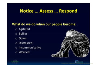 Notice … Assess … Respond
What do we do when our people become:
o Agitated
o Bullies
o Down
o Distressed
o Incommunicative
o Worried
O'Connor (c) 2016 - Engaging workers with maintaining their own wellbeing p15 of 19.
 