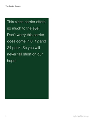 Amber Lea Wise  DSGN1462
The Lucky Hopper
9
This sleek carrier offers
so much to the eye!
Don’t worry this carrier
does come in 6, 12 and
24 pack. So you will
never fall short on our
hops!
 