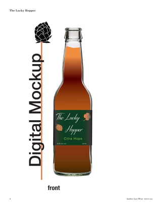 Amber Lea Wise  DSGN1462
The Lucky Hopper
4
DigitalMockup
front
341ml
5.5% alc./vol.
Golding Hops
The Lucky
Hopper
341ml
341ml
5.5% alc./vol.
Citra Hops
The Lucky
Hopper
 