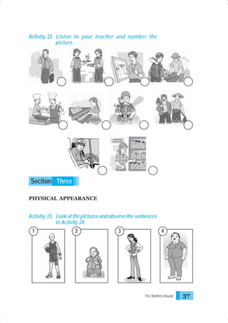 Activity 22 Listen to your teacher and number the
picture.

Section Three
PHYSICAL APPEARANCE

Activity 23 Look at the pictures and observe the sentences
in Activity 24.
1

2

3

4

The World Is Round

37

 