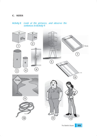 C. SIZES

Activity 8

Look at the pictures, and observe the
sentences in Activity 9.

A

B
I
DICT

ONA

RY

2

1

} 10 cm
15 m

7

7m

A

5

B

4

3

BOOK
NOTE

6
} 1 cm

8

9

15 m

10

11

12
The World Is Round

29

 