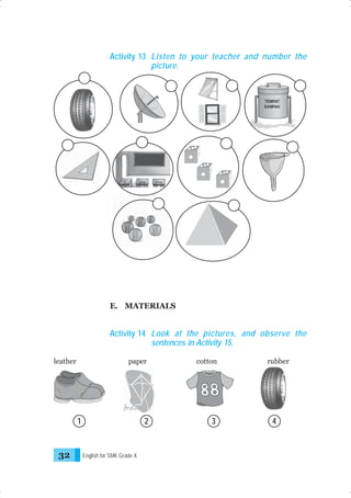 Activity 13 Listen to your teacher and number the
picture.

E. MATERIALS

Activity 14 Look at the pictures, and observe the
sentences in Activity 15.
leather

paper

cotton

2

3

1

32

English for SMK Grade X

rubber

4

 