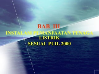 BAB III 
INSTALASI PEMANFAATAN TENAGA 
LISTRIK 
SESUAI PUIL 2000 
 