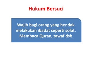 Hukum Bersuci
Wajib bagi orang yang hendak
melakukan ibadat seperti solat.
Membaca Quran, tawaf dsb
 