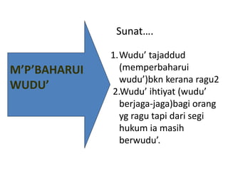 1.Wudu’ tajaddud
(memperbaharui
wudu’)bkn kerana ragu2
2.Wudu’ ihtiyat (wudu’
berjaga-jaga)bagi orang
yg ragu tapi dari segi
hukum ia masih
berwudu’.
M’P’BAHARUI
WUDU’
Sunat….
 