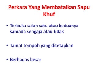 Perkara Yang Membatalkan Sapu
Khuf
• Terbuka salah satu atau keduanya
samada sengaja atau tidak
• Tamat tempoh yang ditetapkan
• Berhadas besar
 