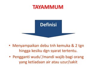 • Menyampaikan debu tnh kemuka & 2 tgn
hingga kesiku dgn syarat tertentu.
• Pengganti wudu’/mandi wajib bagi orang
yang ketiadaan air atau uzur/sakit
Definisi
TAYAMMUM
 