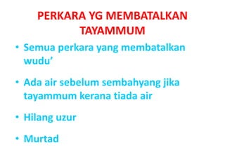 PERKARA YG MEMBATALKAN
TAYAMMUM
• Semua perkara yang membatalkan
wudu’
• Ada air sebelum sembahyang jika
tayammum kerana tiada air
• Hilang uzur
• Murtad
 