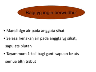 Bagi yg ingin berwudhu’
• Mandi dgn air pada anggota sihat
• Selesai kenakan air pada anggta yg sihat,
sapu ats blutan
• Tayammum 1 kali bagi ganti sapuan ke ats
semua bltn trsbut
 