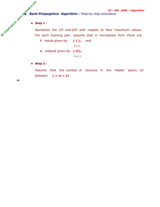 R
C
C
h
a
k
r
a
b
o
r
t
y
,
w
w
w
.
m
y
r
e
a
d
e
r
s
.
i
n
f
o
SC - NN - BPN – Algorithm
• Back-Propagation Algorithm - Step-by-step procedure
■ Step 1 :
Normalize the I/P and O/P with respect to their maximum values.
For each training pair, assume that in normalized form there are
ℓ inputs given by { I }I and
ℓ x 1
n outputs given by { O}O
n x 1
■ Step 2 :
Assume that the number of neurons in the hidden layers lie
between 1 < m < 21
19
 